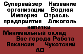 Супервайзер › Название организации ­ Водная Империя › Отрасль предприятия ­ Алкоголь, напитки › Минимальный оклад ­ 25 000 - Все города Работа » Вакансии   . Чукотский АО